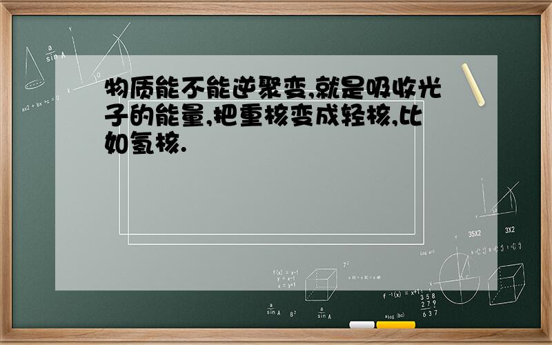 物质能不能逆聚变,就是吸收光子的能量,把重核变成轻核,比如氢核.