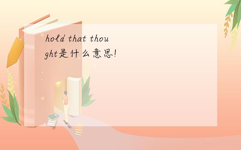 hold that thought是什么意思!