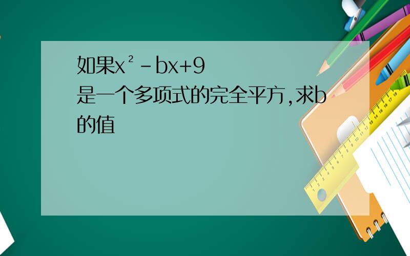 如果x²-bx+9是一个多项式的完全平方,求b的值