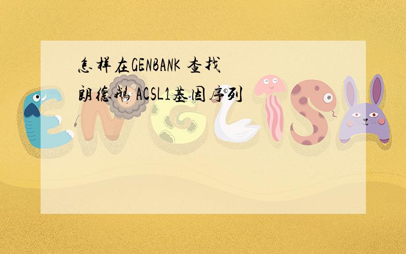 怎样在GENBANK 查找 朗德鹅 ACSL1基因序列