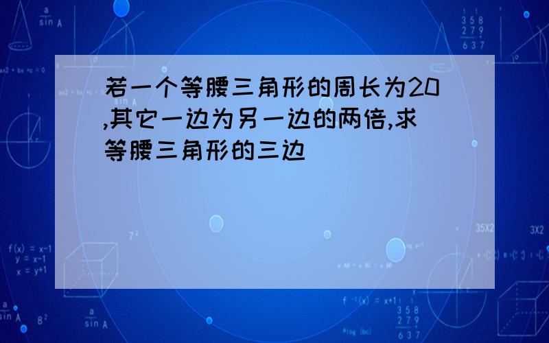 若一个等腰三角形的周长为20,其它一边为另一边的两倍,求等腰三角形的三边