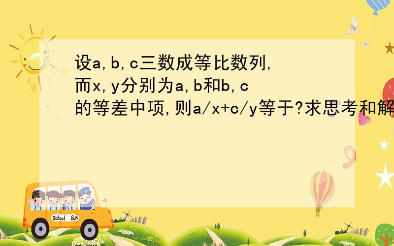 设a,b,c三数成等比数列,而x,y分别为a,b和b,c的等差中项,则a/x+c/y等于?求思考和解题过程）