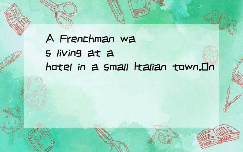 A Frenchman was living at a hotel in a small Italian town.On