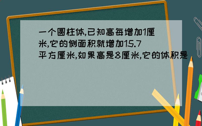 一个圆柱体,已知高每增加1厘米,它的侧面积就增加15.7平方厘米,如果高是8厘米,它的体积是（）