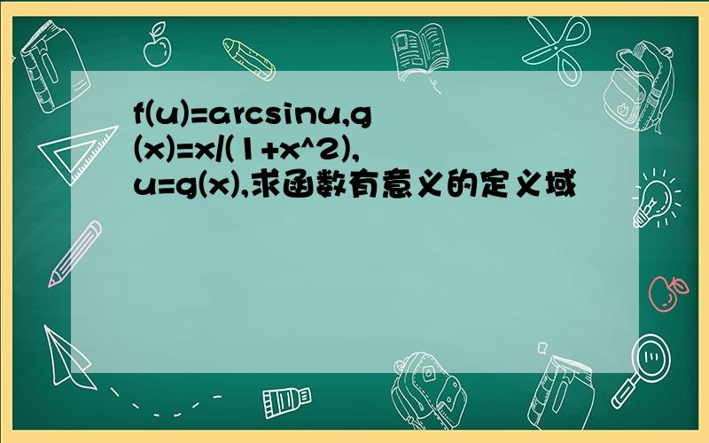 f(u)=arcsinu,g(x)=x/(1+x^2),u=g(x),求函数有意义的定义域