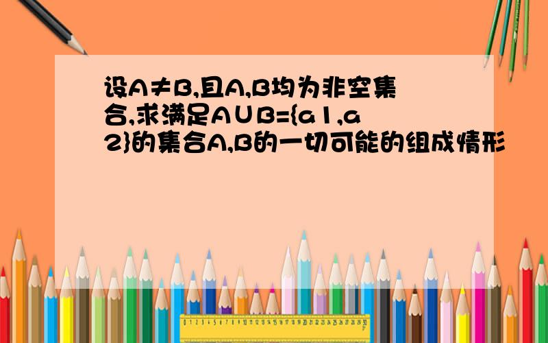 设A≠B,且A,B均为非空集合,求满足A∪B={a1,a2}的集合A,B的一切可能的组成情形