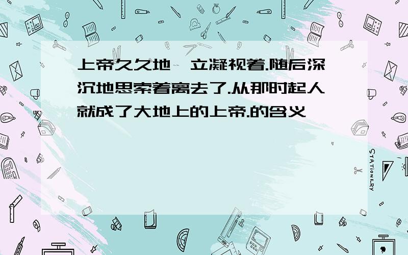 上帝久久地伫立凝视着.随后深沉地思索着离去了.从那时起人就成了大地上的上帝.的含义