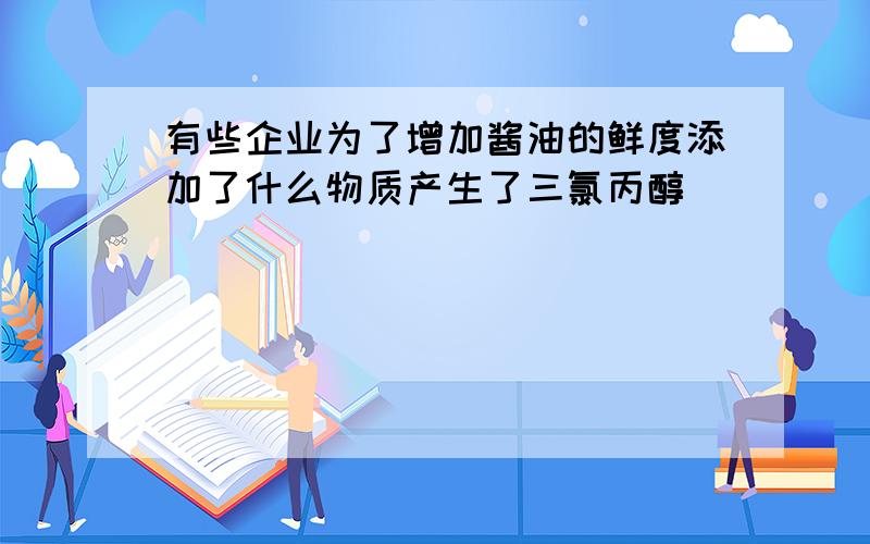 有些企业为了增加酱油的鲜度添加了什么物质产生了三氯丙醇