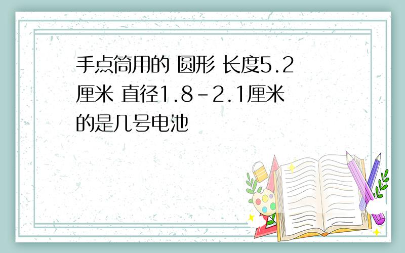 手点筒用的 圆形 长度5.2厘米 直径1.8-2.1厘米的是几号电池