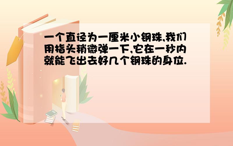 一个直径为一厘米小钢珠,我们用指头稍微弹一下,它在一秒内就能飞出去好几个钢珠的身位.