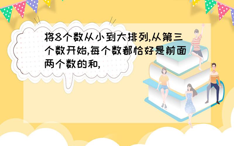 将8个数从小到大排列,从第三个数开始,每个数都恰好是前面两个数的和,