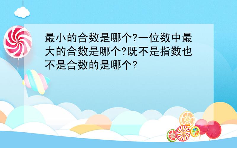 最小的合数是哪个?一位数中最大的合数是哪个?既不是指数也不是合数的是哪个?