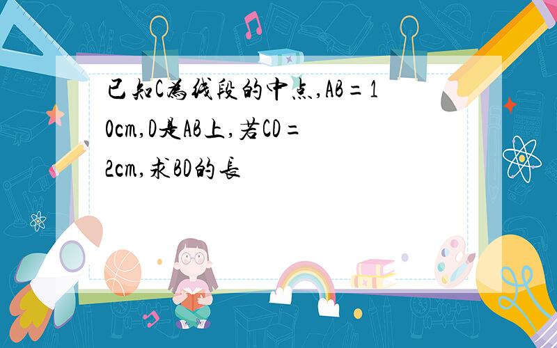 已知C为线段的中点,AB=10cm,D是AB上,若CD=2cm,求BD的长