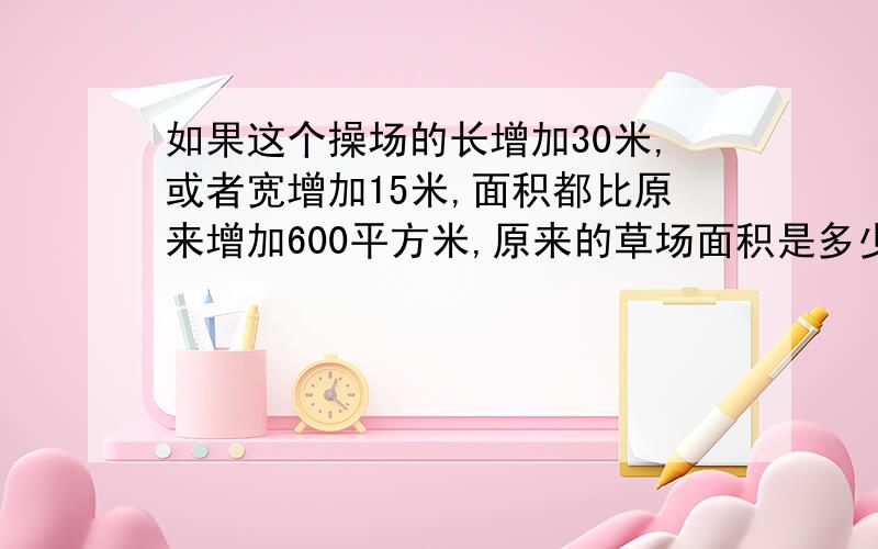 如果这个操场的长增加30米,或者宽增加15米,面积都比原来增加600平方米,原来的草场面积是多少平方米?算式