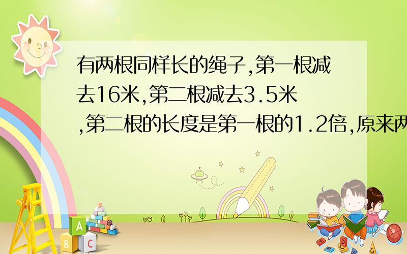 有两根同样长的绳子,第一根减去16米,第二根减去3.5米,第二根的长度是第一根的1.2倍,原来两根绳子各长