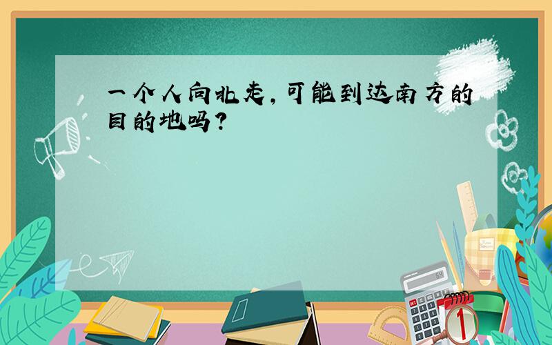 一个人向北走,可能到达南方的目的地吗?