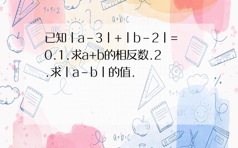 已知丨a-3丨+丨b-2丨=0.1.求a+b的相反数.2.求丨a-b丨的值.