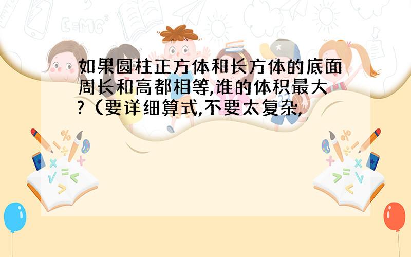 如果圆柱正方体和长方体的底面周长和高都相等,谁的体积最大?（要详细算式,不要太复杂,