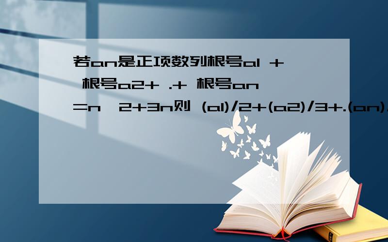 若an是正项数列根号a1 + 根号a2+ .+ 根号an=n^2+3n则 (a1)/2+(a2)/3+.(an)/(n+