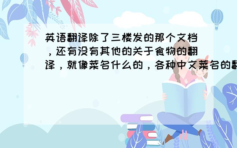 英语翻译除了三楼发的那个文档，还有没有其他的关于食物的翻译，就像菜名什么的，各种中文菜名的翻译，要求官方版不要错漏百出的