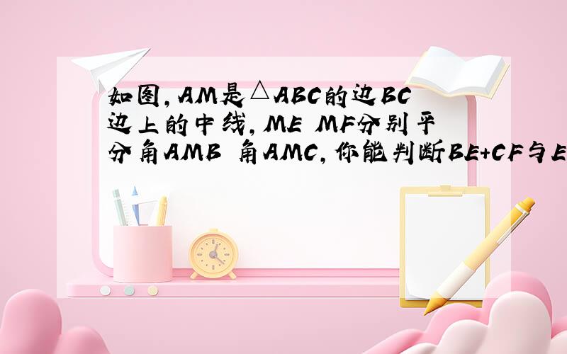 如图,AM是△ABC的边BC边上的中线,ME MF分别平分角AMB 角AMC,你能判断BE+CF与EF的大小关系吗 为什