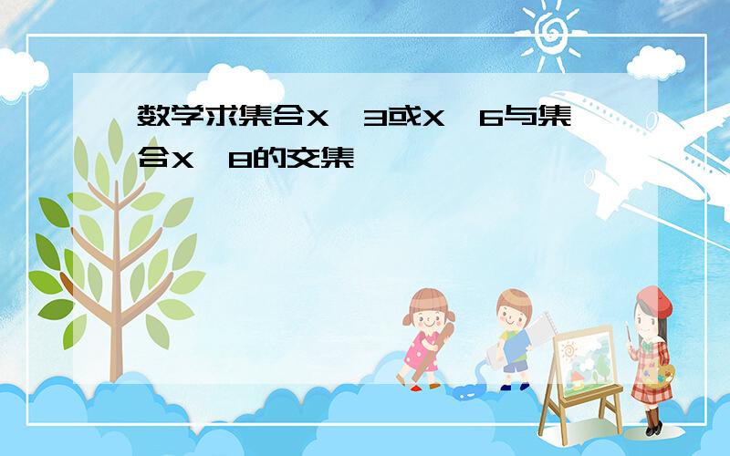 数学求集合X>3或X>6与集合X〈8的交集