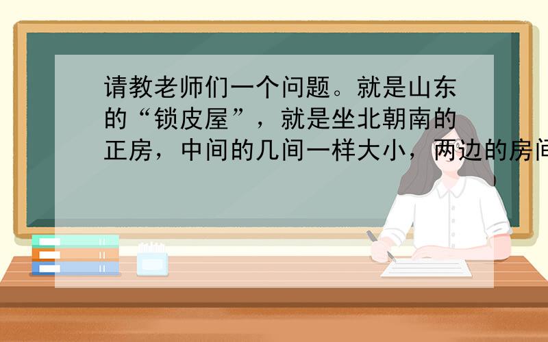 请教老师们一个问题。就是山东的“锁皮屋”，就是坐北朝南的正房，中间的几间一样大小，两边的房间不一样大（如图，西边的4米宽