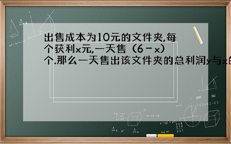 出售成本为10元的文件夹,每个获利x元,一天售（6－x）个.那么一天售出该文件夹的总利润y与x的函数关系式为?