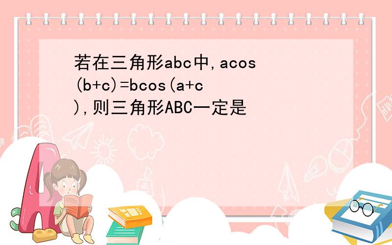 若在三角形abc中,acos(b+c)=bcos(a+c),则三角形ABC一定是