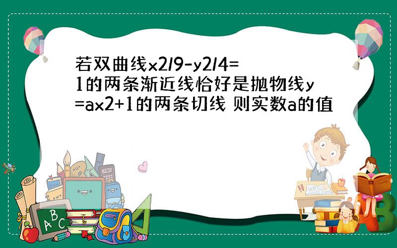 若双曲线x2/9-y2/4=1的两条渐近线恰好是抛物线y=ax2+1的两条切线 则实数a的值