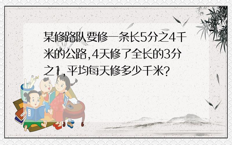 某修路队要修一条长5分之4千米的公路,4天修了全长的3分之1,平均每天修多少千米?