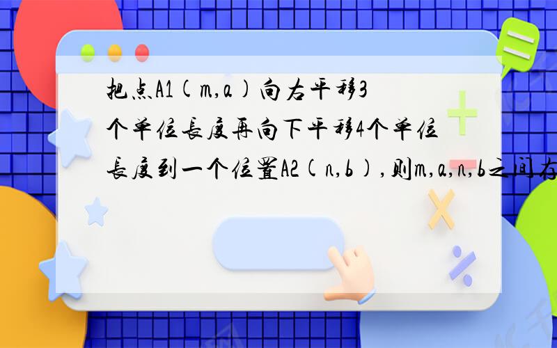 把点A1(m,a)向右平移3个单位长度再向下平移4个单位长度到一个位置A2(n,b),则m,a,n,b之间存在的关系是?