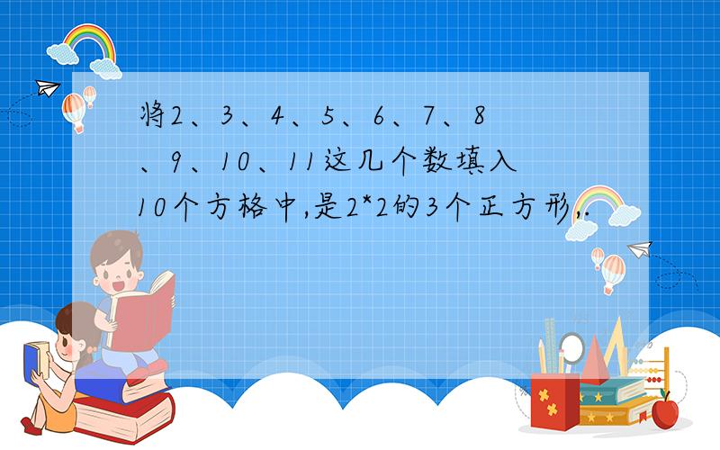 将2、3、4、5、6、7、8、9、10、11这几个数填入10个方格中,是2*2的3个正方形,.