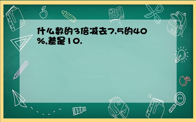 什么数的3倍减去7.5的40%,差是10.