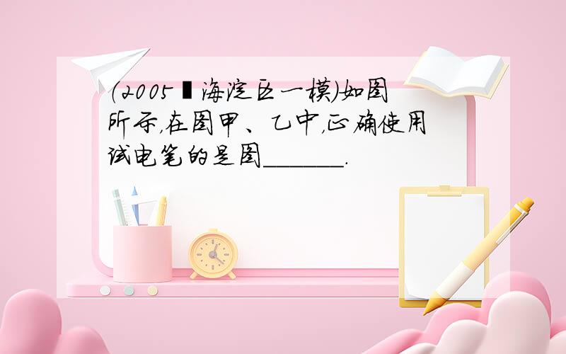 （2005•海淀区一模）如图所示，在图甲、乙中，正确使用试电笔的是图______．