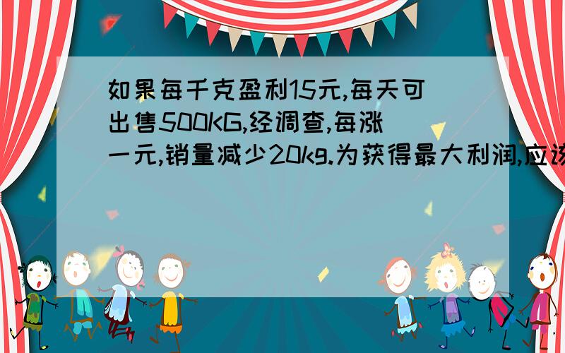 如果每千克盈利15元,每天可出售500KG,经调查,每涨一元,销量减少20kg.为获得最大利润,应该涨几元?