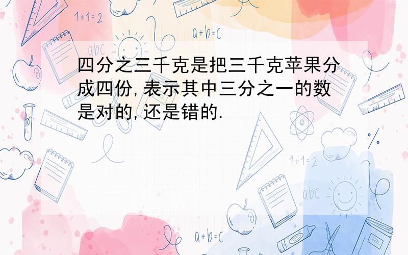 四分之三千克是把三千克苹果分成四份,表示其中三分之一的数是对的,还是错的.