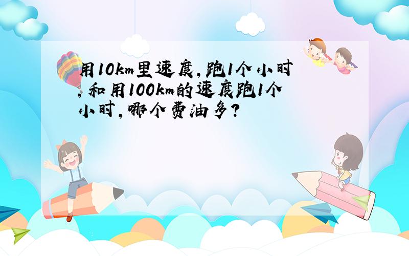 用10km里速度,跑1个小时,和用100km的速度跑1个小时,哪个费油多?