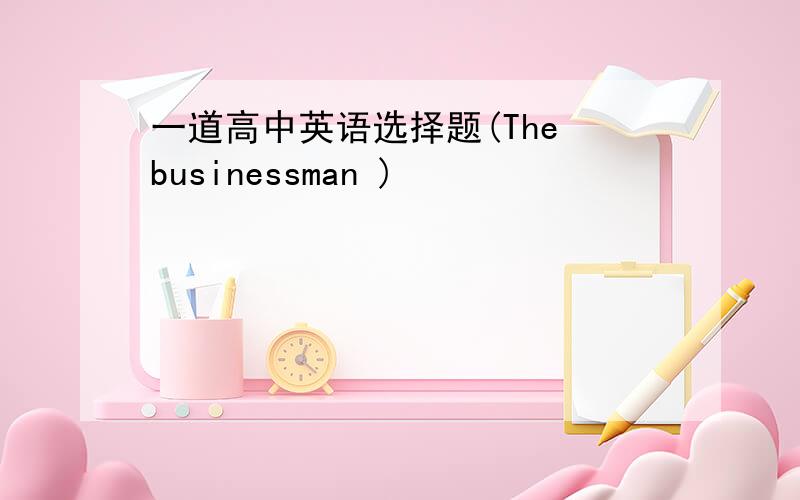 一道高中英语选择题(The businessman )