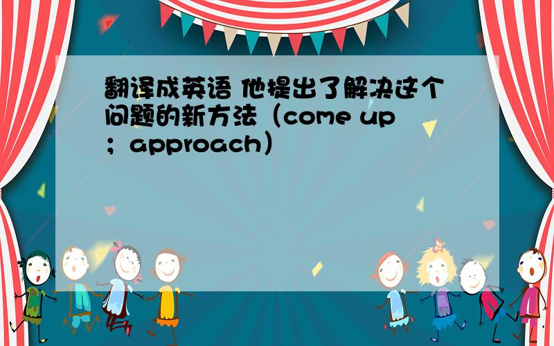 翻译成英语 他提出了解决这个问题的新方法（come up；approach）