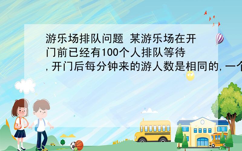 游乐场排队问题 某游乐场在开门前已经有100个人排队等待,开门后每分钟来的游人数是相同的,一个入口