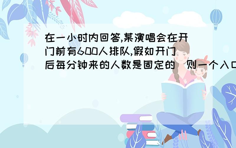 在一小时内回答,某演唱会在开门前有600人排队,假如开门后每分钟来的人数是固定的则一个入口每分钟可以进l