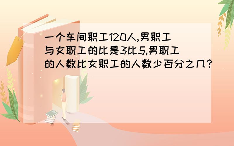 一个车间职工120人,男职工与女职工的比是3比5,男职工的人数比女职工的人数少百分之几?