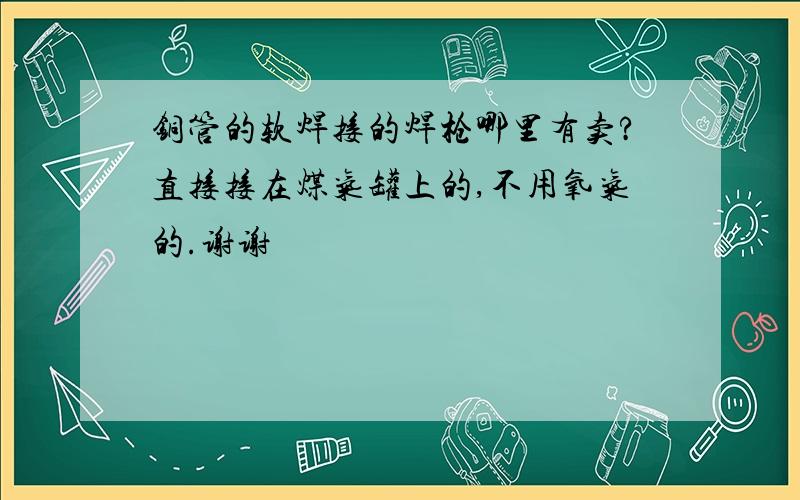 铜管的软焊接的焊枪哪里有卖?直接接在煤气罐上的,不用氧气的.谢谢