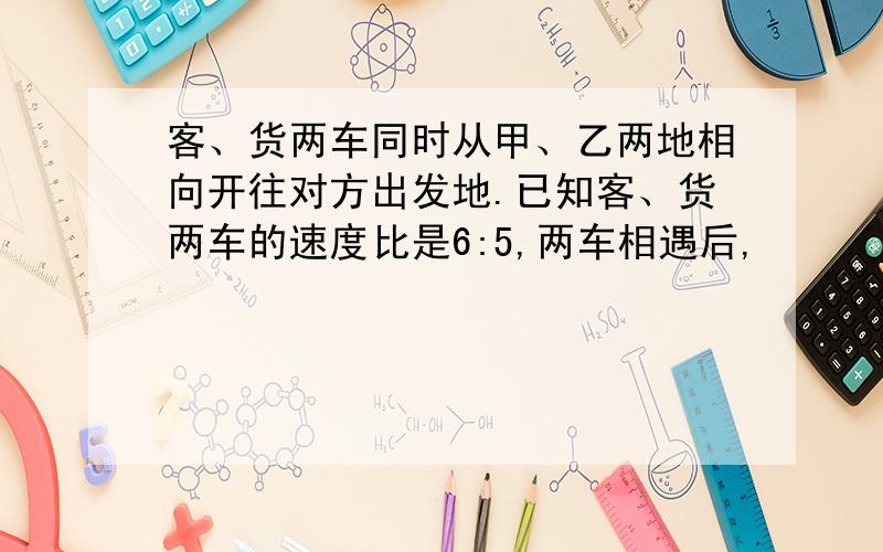 客、货两车同时从甲、乙两地相向开往对方出发地.已知客、货两车的速度比是6:5,两车相遇后,