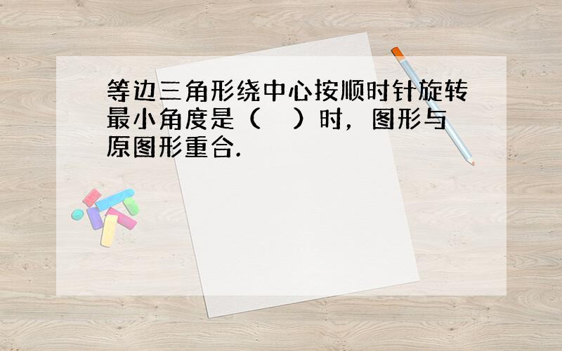 等边三角形绕中心按顺时针旋转最小角度是（　　）时，图形与原图形重合.