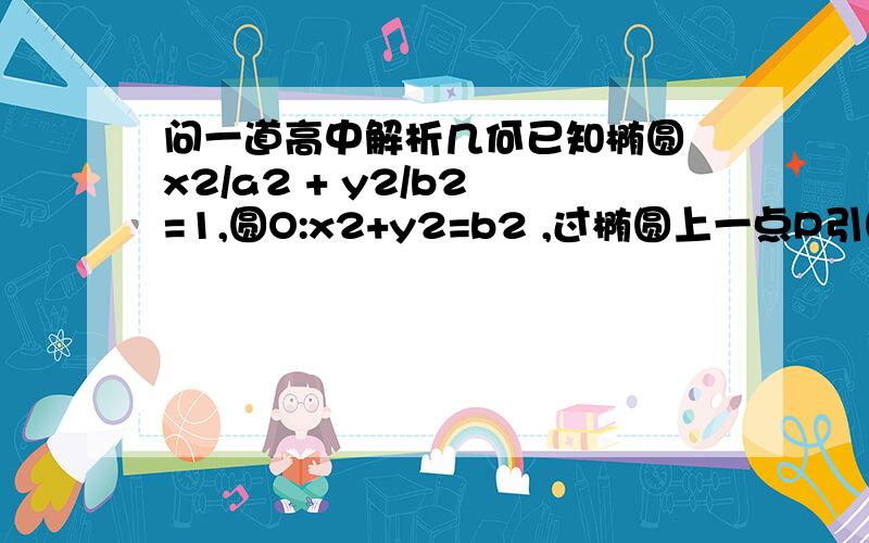 问一道高中解析几何已知椭圆 x2/a2 + y2/b2 =1,圆O:x2+y2=b2 ,过椭圆上一点P引圆O的两条切线,