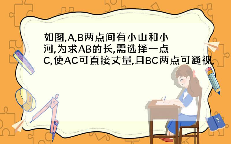 如图,A,B两点间有小山和小河,为求AB的长,需选择一点C,使AC可直接丈量,且BC两点可通视,