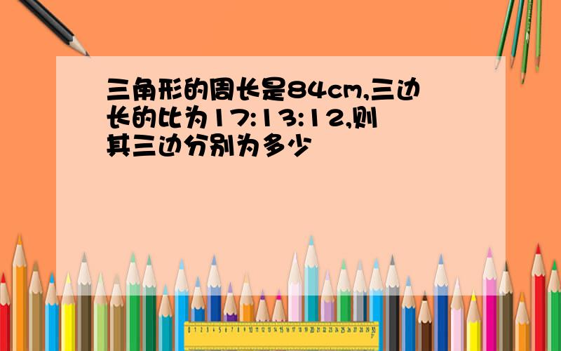 三角形的周长是84cm,三边长的比为17:13:12,则其三边分别为多少