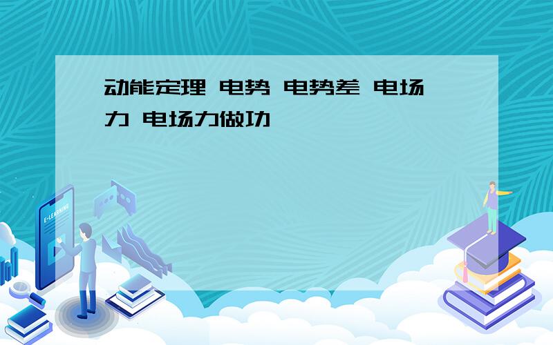 动能定理 电势 电势差 电场力 电场力做功